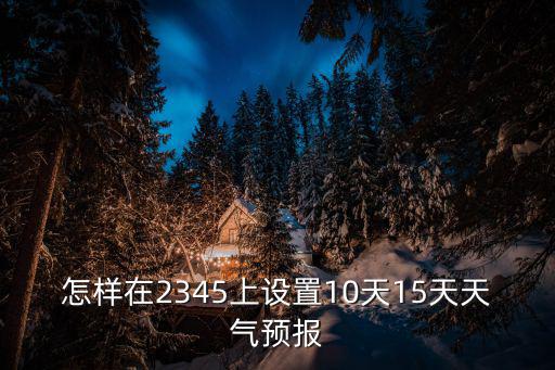 怎樣在2345上設置10天15天天氣預報