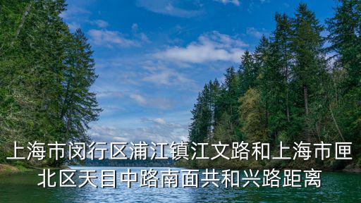 上海市閔行區浦江鎮江文路和上海市匣北區天目中路南面共和興路距離