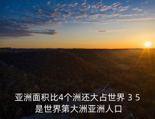 亞洲面積比4個洲還大占世界 3 5 是世界第大洲亞洲人口