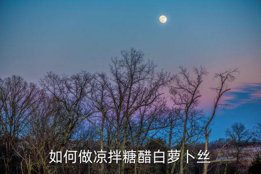 糖拌蘿卜絲，糖醋蘿卜絲要怎么做好吃糖醋蘿卜絲要哪些材料如何做糖醋蘿卜絲