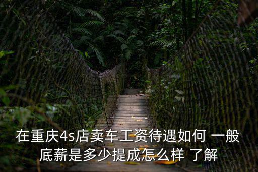 在重慶4s店賣車工資待遇如何 一般底薪是多少提成怎么樣 了解