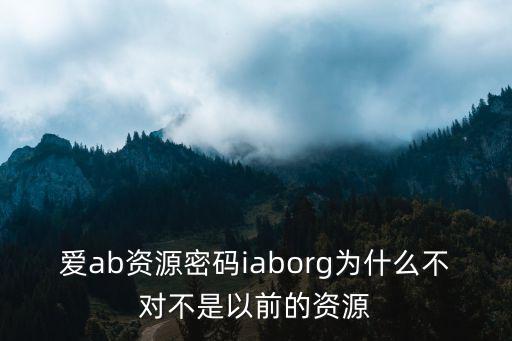愛ab資源密碼iaborg為什么不對(duì)不是以前的資源