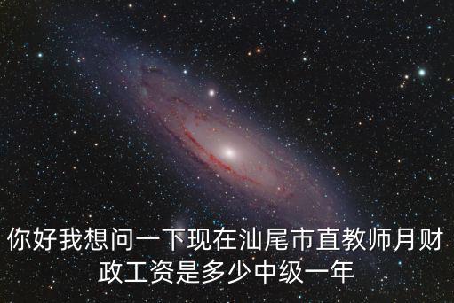你好我想問一下現在汕尾市直教師月財政工資是多少中級一年