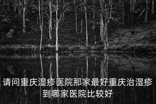 請問重慶濕疹醫院那家最好重慶治濕疹到哪家醫院比較好