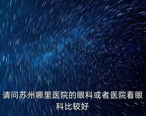 請(qǐng)問(wèn)蘇州哪里醫(yī)院的眼科或者醫(yī)院看眼科比較好
