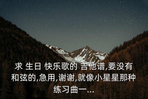求 生日 快樂歌的 吉他譜,要沒有和弦的,急用,謝謝,就像小星星那種練習曲一...