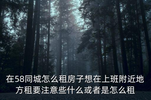 在58同城怎么租房子想在上班附近地方租要注意些什么或者是怎么租