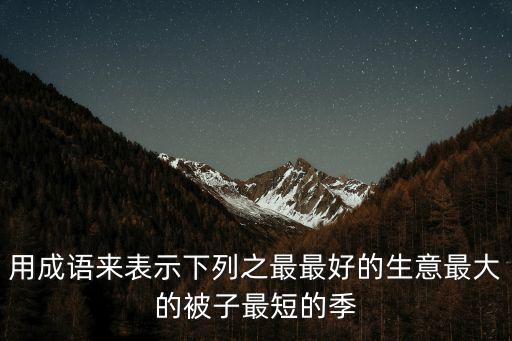 用成語(yǔ)來表示下列之最最好的生意最大的被子最短的季
