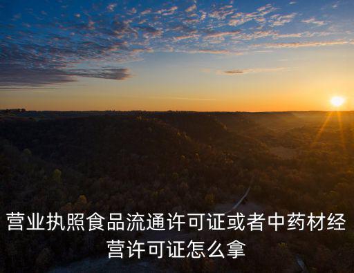 營業(yè)執(zhí)照食品流通許可證或者中藥材經(jīng)營許可證怎么拿