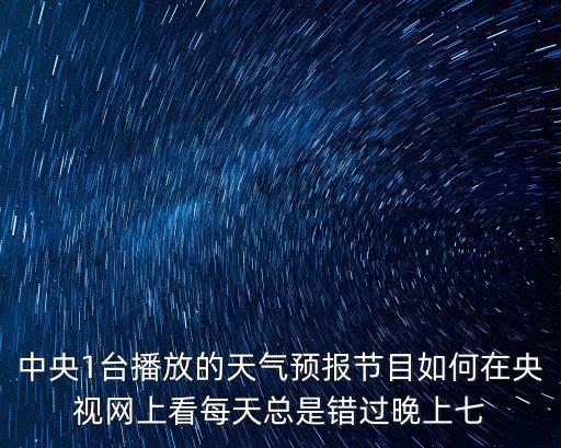 中央1臺播放的天氣預(yù)報節(jié)目如何在央視網(wǎng)上看每天總是錯過晚上七