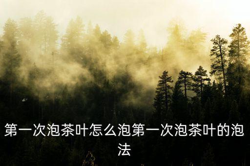 第一次泡茶葉怎么泡第一次泡茶葉的泡法
