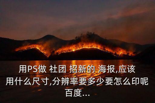 用PS做 社團 招新的 海報,應該用什么尺寸,分辨率要多少要怎么印呢百度...