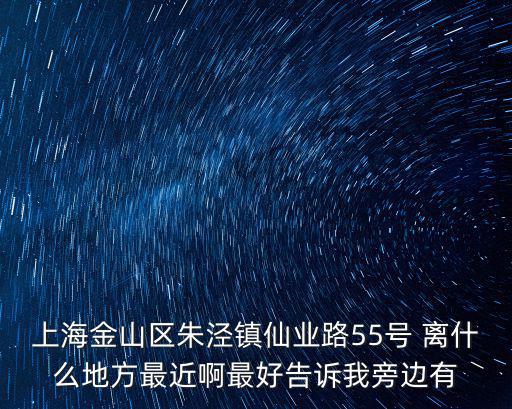 上海金山區(qū)朱涇鎮(zhèn)仙業(yè)路55號 離什么地方最近啊最好告訴我旁邊有
