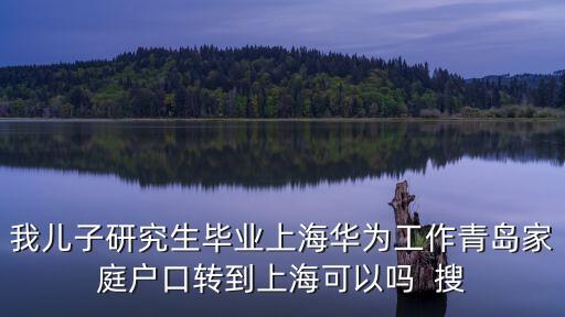 我兒子研究生畢業上海華為工作青島家庭戶口轉到上?？梢詥? 搜