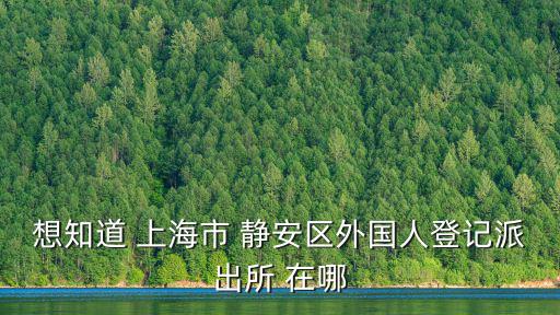 想知道 上海市 靜安區(qū)外國(guó)人登記派出所 在哪