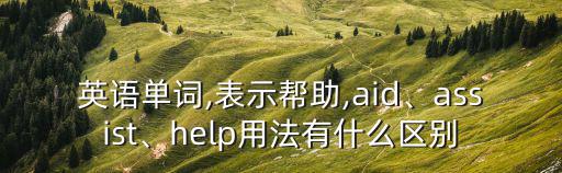 英語單詞,表示幫助,aid、assist、help用法有什么區別
