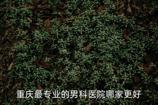 重慶市男科專科醫院排名，重慶最專業男子醫院