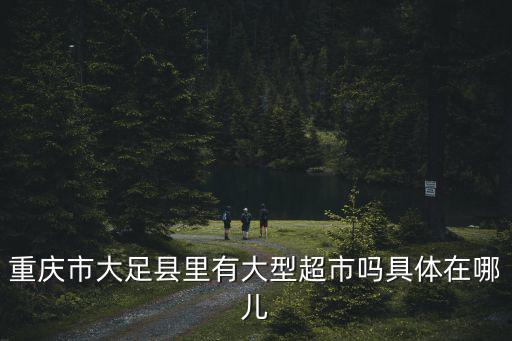 重慶市大足縣里有大型超市嗎具體在哪兒