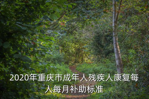 重慶市二級殘疾人每月補助多少錢，2020年重慶市成年人殘疾人康復每人每月補助標準