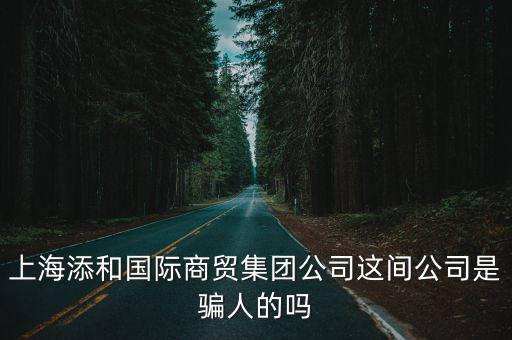 上海添和國際商貿集團公司這間公司是騙人的嗎