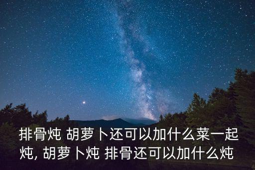  排骨燉 胡蘿卜還可以加什么菜一起燉, 胡蘿卜燉 排骨還可以加什么燉