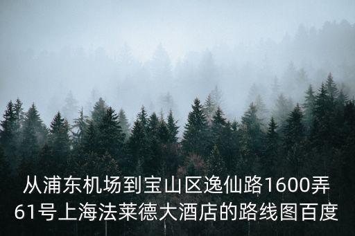 從浦東機場到寶山區逸仙路1600弄61號上海法萊德大酒店的路線圖百度