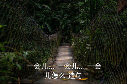 一會兒一會兒造句,武漢小學生怎么玩?