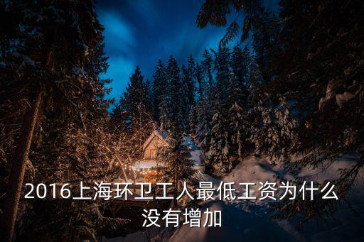 上海市環(huán)衛(wèi)工人定制版，2016上海環(huán)衛(wèi)工人最低工資為什么沒有增加