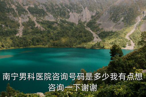 南寧男科醫(yī)院咨詢號碼是多少我有點想咨詢一下謝謝