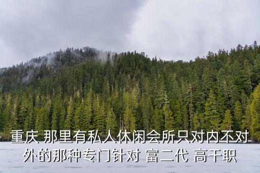 重慶 那里有私人休閑會所只對內不對外的那種專門針對 富二代 高干職