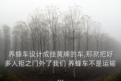  養蜂車設計成掛黃牌的車,那就把好多人拒之門外了我們 養蜂車不是運輸...
