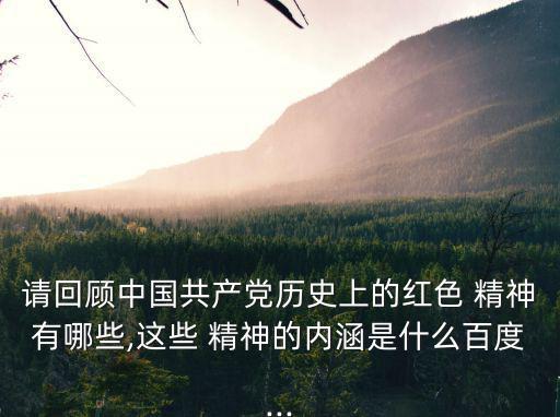 請(qǐng)回顧中國(guó)共產(chǎn)黨歷史上的紅色 精神有哪些,這些 精神的內(nèi)涵是什么百度...