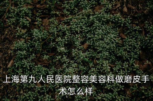 上海第九整形美容醫院皮膚科胎記，上海第九人民醫院整容美容科做磨皮手術怎么樣