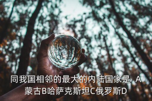 同我國相鄰的最大的內陸國家是  A蒙古B哈薩克斯坦C俄羅斯D