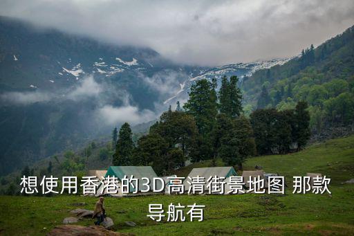 想使用香港的3D高清街景地圖 那款導航有