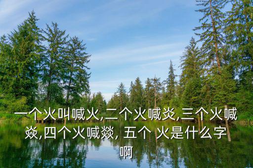 一個火叫喊火,二個火喊炎,三個火喊焱,四個火喊燚, 五個 火是什么字啊