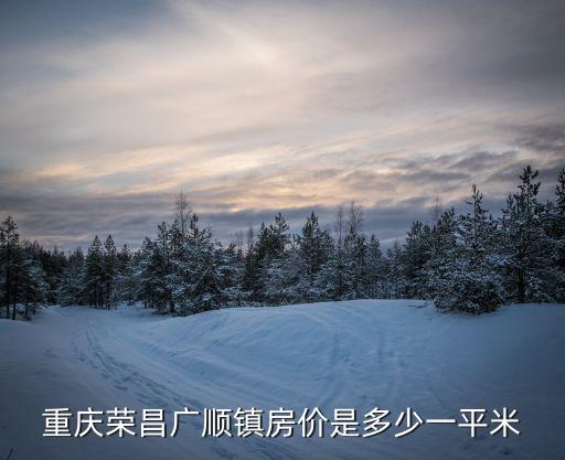 重慶榮昌廣順鎮(zhèn)房?jī)r(jià)是多少一平米