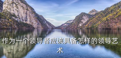作為一個領導者應該具備怎樣的領導藝術