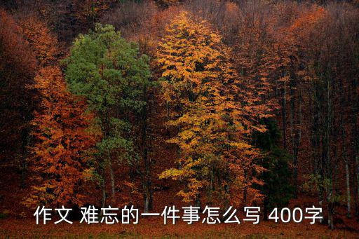 作文 難忘的一件事怎么寫 400字