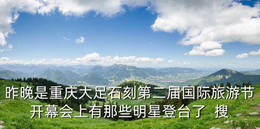 昨晚是重慶大足石刻第二屆國際旅游節開幕會上有那些明星登臺了  搜