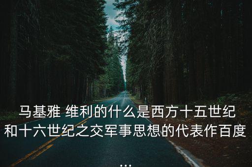  馬基雅 維利的什么是西方十五世紀和十六世紀之交軍事思想的代表作百度...