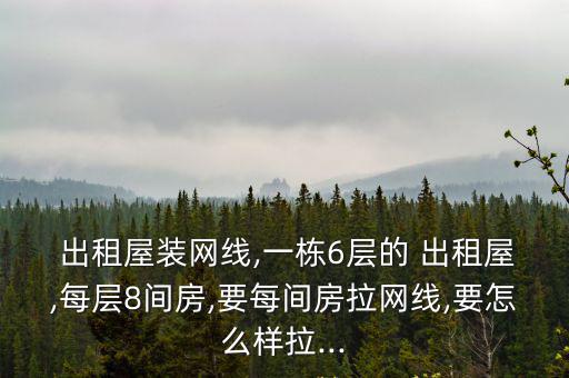  出租屋裝網(wǎng)線,一棟6層的 出租屋,每層8間房,要每間房拉網(wǎng)線,要怎么樣拉...