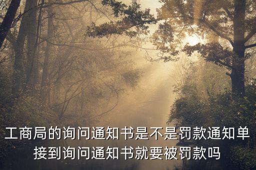 工商局的詢問通知書是不是罰款通知單接到詢問通知書就要被罰款嗎