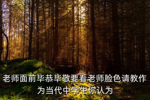 老師面前畢恭畢敬要看老師臉色請教作為當代中學生你認為