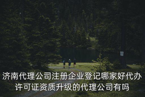 濟(jì)南代理公司注冊(cè)企業(yè)登記哪家好代辦許可證資質(zhì)升級(jí)的代理公司有嗎
