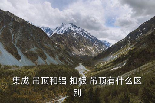 集成 吊頂和鋁 扣板 吊頂有什么區(qū)別