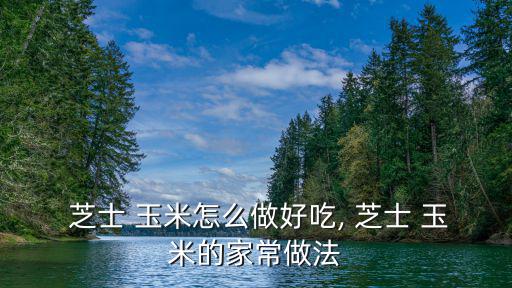  芝士 玉米怎么做好吃, 芝士 玉米的家常做法