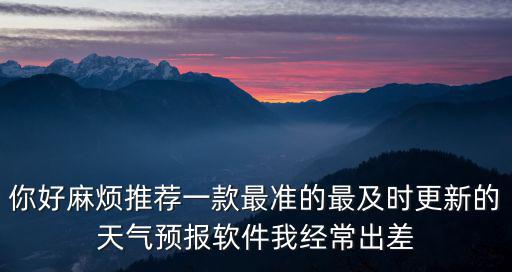 你好麻煩推薦一款最準的最及時更新的天氣預報軟件我經常出差