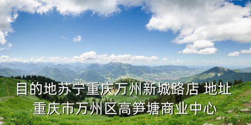 目的地蘇寧重慶萬州新城路店 地址 重慶市萬州區高筍塘商業中心