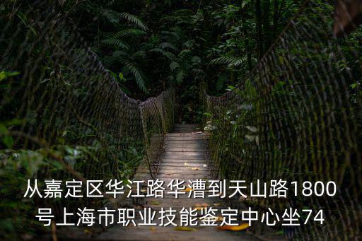 上海市職業(yè)技能服務(wù)指導中心，從嘉定區(qū)華江路華漕到天山路1800號上海市職業(yè)技能鑒定中心坐74